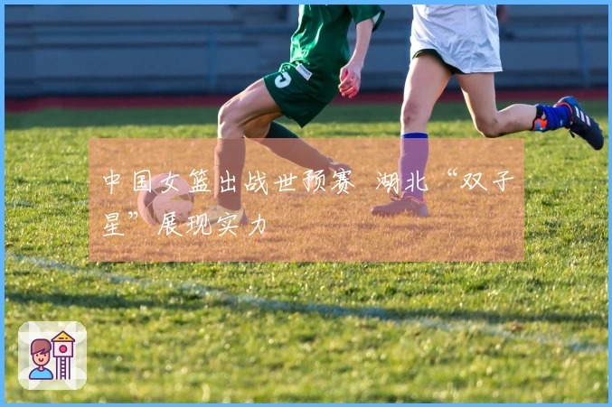 中国女篮出战世预赛  湖北“双子星”展现实力