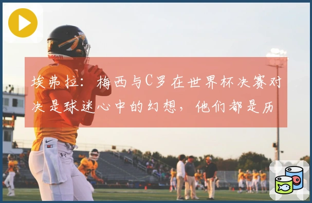 埃弗拉：梅西与C罗在世界杯决赛对决是球迷心中的幻想，他们都是历史最佳