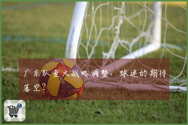 广东队重大战略调整，球迷的期待落空？