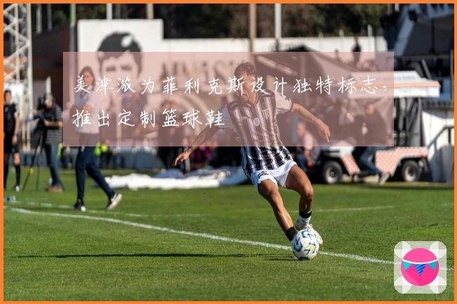 美津浓为菲利克斯设计独特标志，推出定制篮球鞋