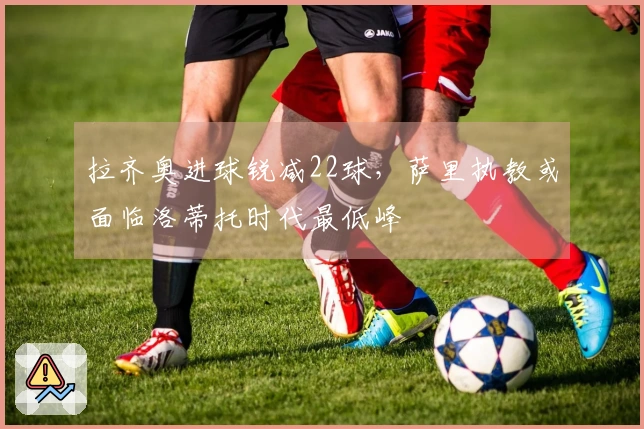 拉齐奥进球锐减22球，萨里执教或面临洛蒂托时代最低峰
