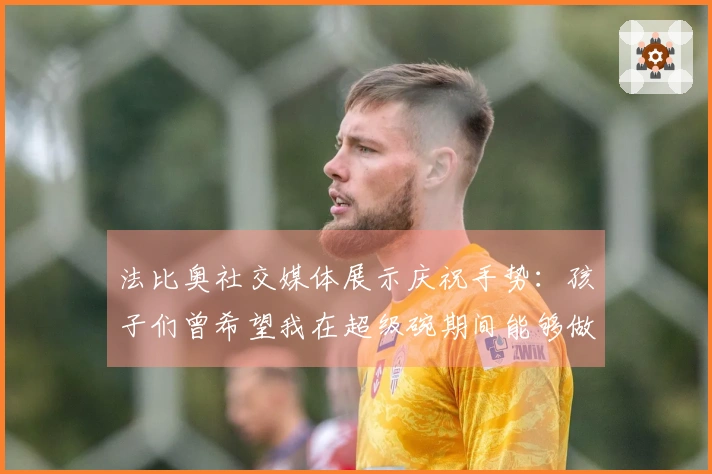 法比奥社交媒体展示庆祝手势：孩子们曾希望我在超级碗期间能够做到这一点
