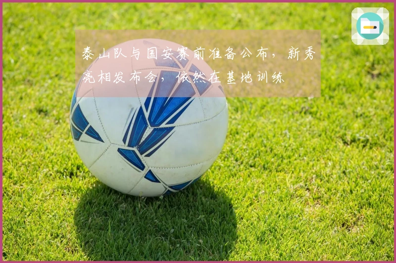 泰山队与国安赛前准备公布，新秀亮相发布会，依然在基地训练