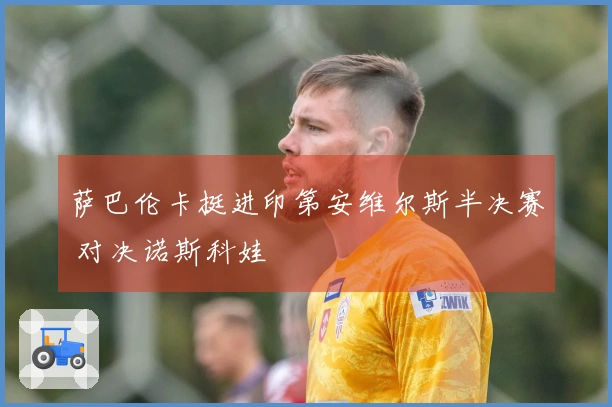 萨巴伦卡挺进印第安维尔斯半决赛 对决诺斯科娃