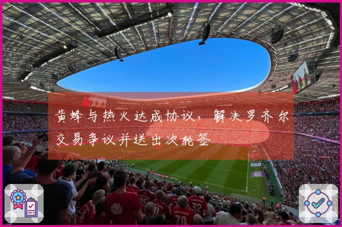 黄蜂与热火达成协议，解决罗齐尔交易争议并送出次轮签