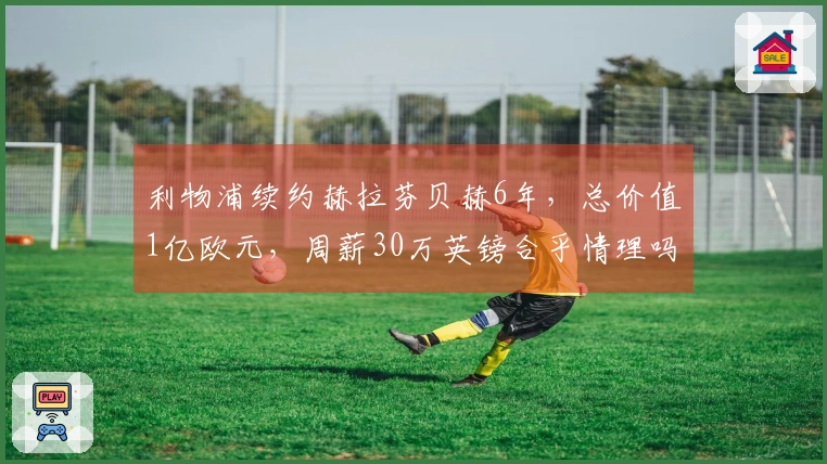 利物浦续约赫拉芬贝赫6年，总价值1亿欧元，周薪30万英镑合乎情理吗？