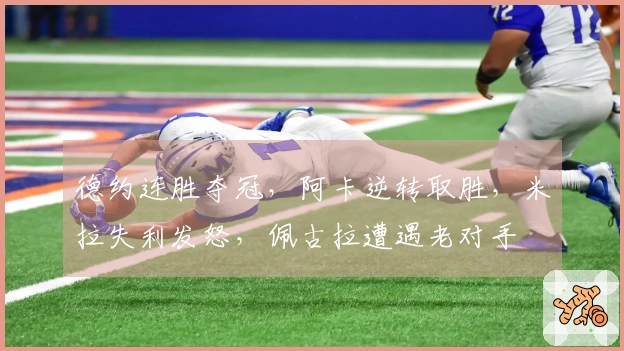 德约连胜夺冠，阿卡逆转取胜，米拉失利发怒，佩古拉遭遇老对手