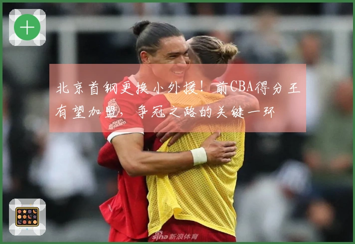 北京首钢更换小外援！前CBA得分王有望加盟，争冠之路的关键一环