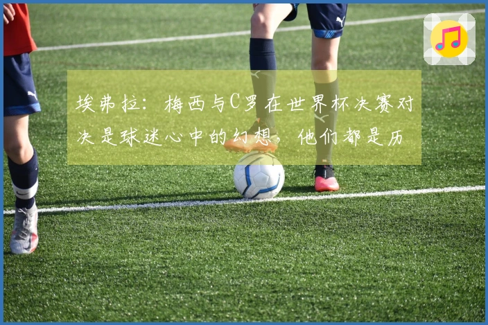 埃弗拉：梅西与C罗在世界杯决赛对决是球迷心中的幻想，他们都是历史最佳