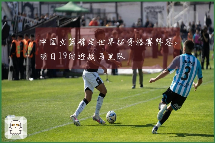 中国女篮确定世界杯资格赛阵容，明日19时迎战马里队