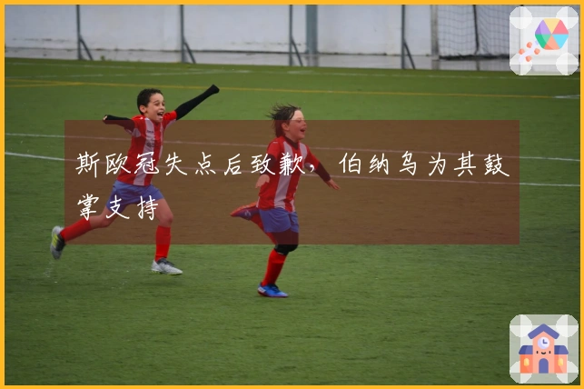 斯欧冠失点后致歉，伯纳乌为其鼓掌支持