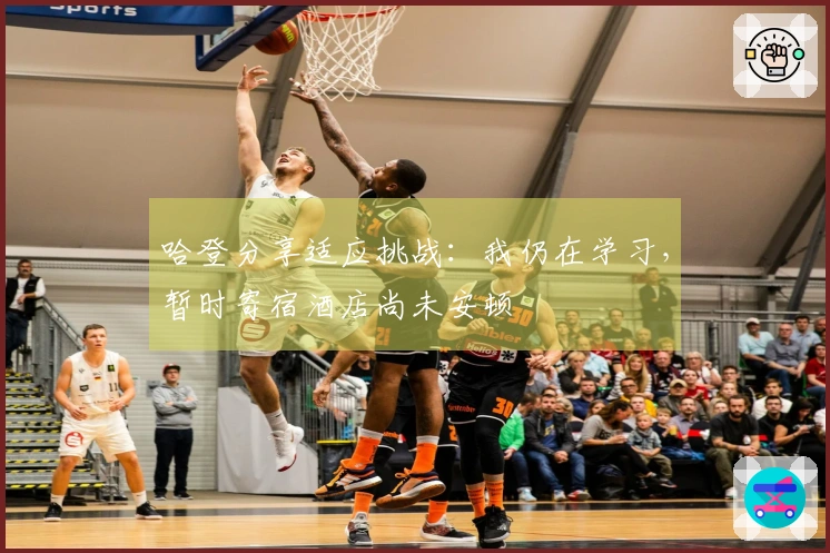 哈登分享适应挑战：我仍在学习，暂时寄宿酒店尚未安顿