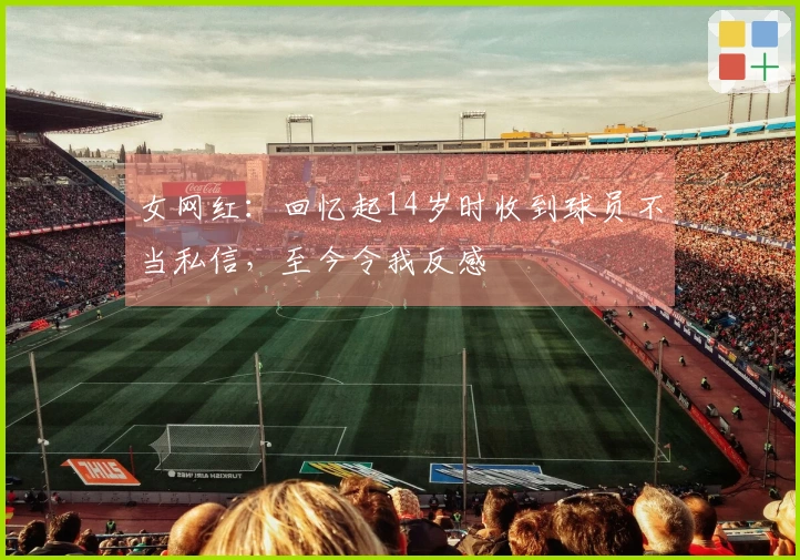 女网红：回忆起14岁时收到球员不当私信，至今令我反感