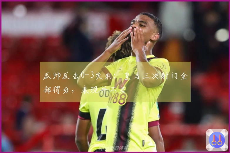 瓜帅反击0-3失利：皇马三次射门全部得分，表现并不差