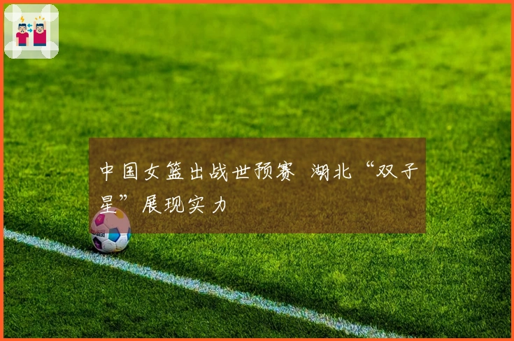 中国女篮出战世预赛  湖北“双子星”展现实力