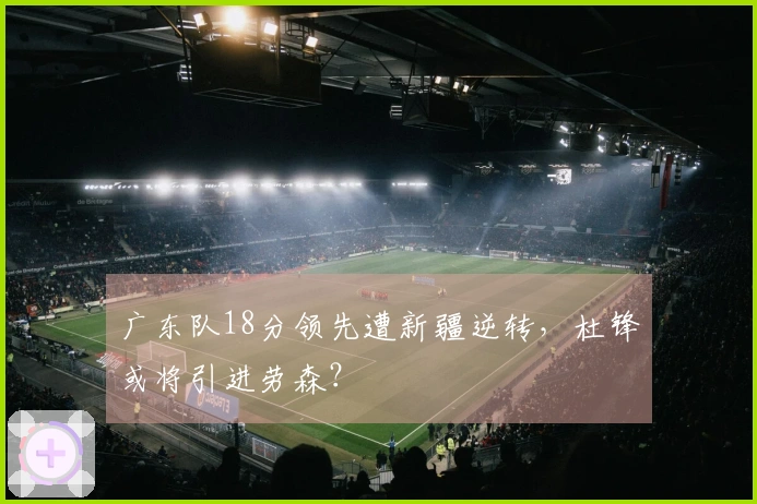广东队18分领先遭新疆逆转，杜锋或将引进劳森？