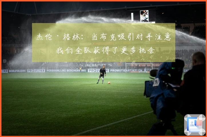 杰伦·格林：当布克吸引对手注意时 我们全队获得了更多机会