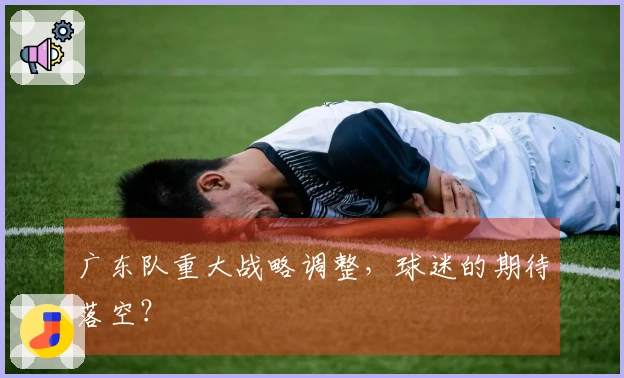 广东队重大战略调整，球迷的期待落空？