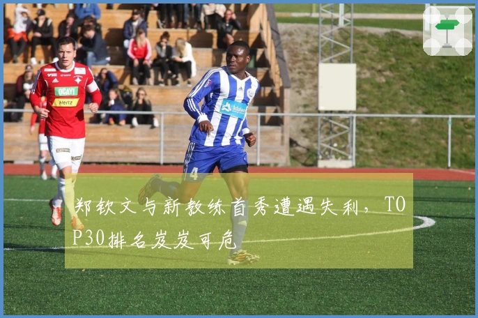 郑钦文与新教练首秀遭遇失利，TOP30排名岌岌可危