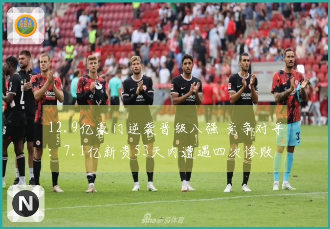 12.9亿豪门逆袭晋级八强 竞争对手：7.1亿新贵53天内遭遇四次惨败