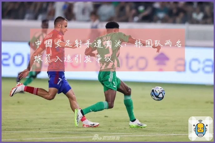 中国女足射手遭淘汰，韩国队两名球员入选引发争议