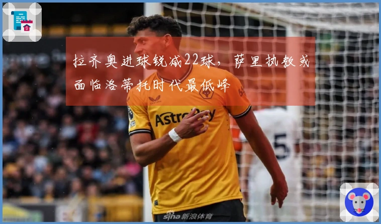 拉齐奥进球锐减22球，萨里执教或面临洛蒂托时代最低峰