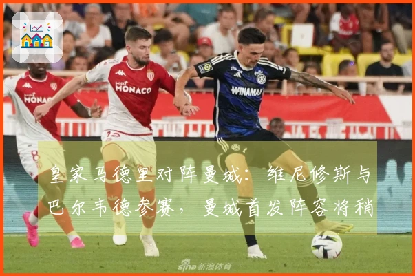 皇家马德里对阵曼城：维尼修斯与巴尔韦德参赛，曼城首发阵容将稍后公布